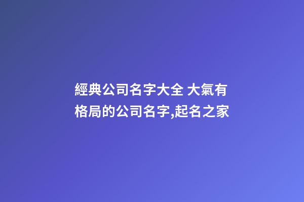 經典公司名字大全 大氣有格局的公司名字,起名之家